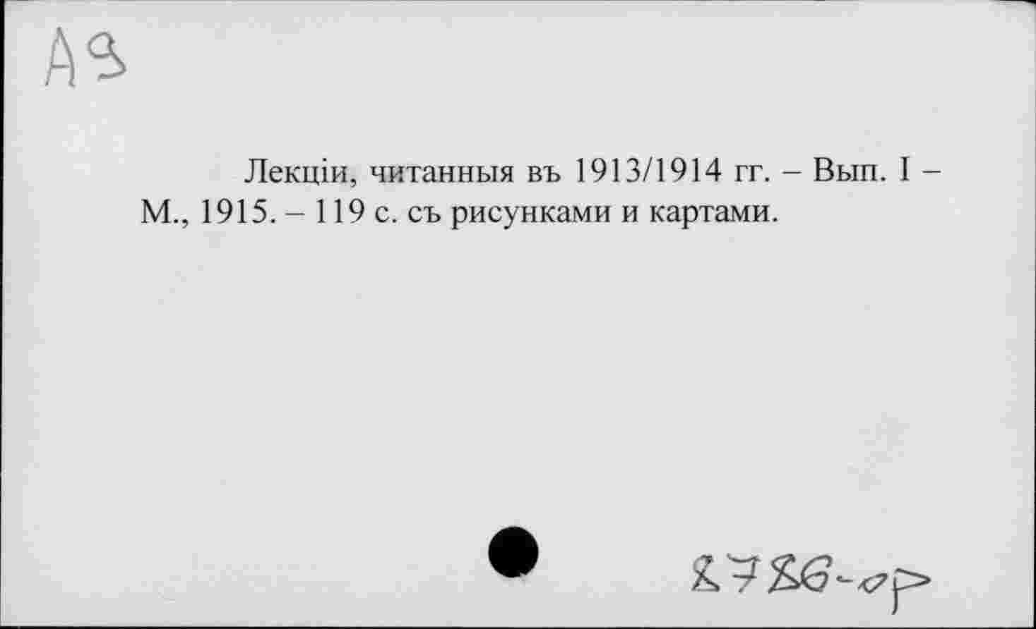 ﻿Лекцій, читанный въ 1913/1914 гг. - Вып. I -М., 1915. - 119 с. съ рисунками и картами.